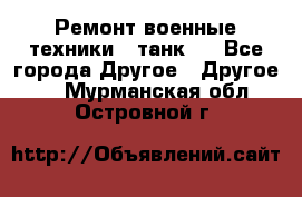 Ремонт военные техники ( танк)  - Все города Другое » Другое   . Мурманская обл.,Островной г.